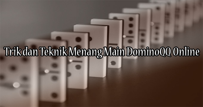 Trik dan Teknik Menang Main DominoQQ Online